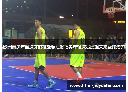 欧洲青少年篮球才俊挑战赛汇聚顶尖年轻球员展现未来篮球潜力 欧洲青少年篮球才俊挑战赛汇聚顶尖年轻球员展现未来篮球潜力