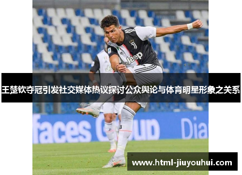 王楚钦夺冠引发社交媒体热议探讨公众舆论与体育明星形象之关系 王楚钦夺冠引发社交媒体热议探讨公众舆论与体育明星形象之关系