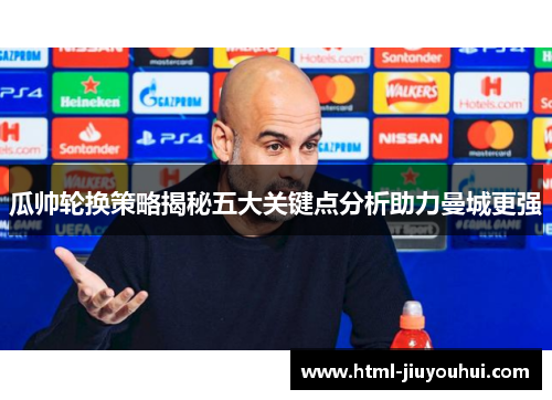 瓜帅轮换策略揭秘五大关键点分析助力曼城更强 瓜帅轮换策略揭秘五大关键点分析助力曼城更强
