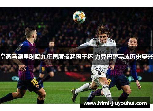 皇家马德里时隔九年再度捧起国王杯 力克巴萨完成历史复兴 皇家马德里时隔九年再度捧起国王杯 力克巴萨完成历史复兴