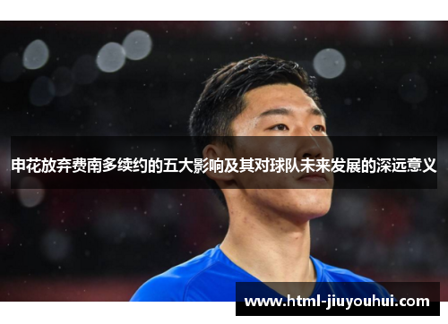 申花放弃费南多续约的五大影响及其对球队未来发展的深远意义 申花放弃费南多续约的五大影响及其对球队未来发展的深远意义