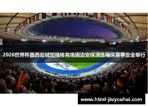 2026世界杯墨西哥城加强体育场周边安保演练确保赛事安全举行 2026世界杯墨西哥城加强体育场周边安保演练确保赛事安全举行