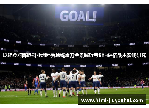 以福登对阵热刺亚洲杯赛场统治力全景解析与价值评估战术影响研究 以福登对阵热刺亚洲杯赛场统治力全景解析与价值评估战术影响研究