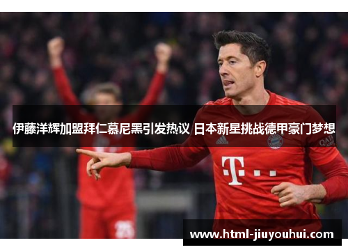 伊藤洋辉加盟拜仁慕尼黑引发热议 日本新星挑战德甲豪门梦想 伊藤洋辉加盟拜仁慕尼黑引发热议 日本新星挑战德甲豪门梦想