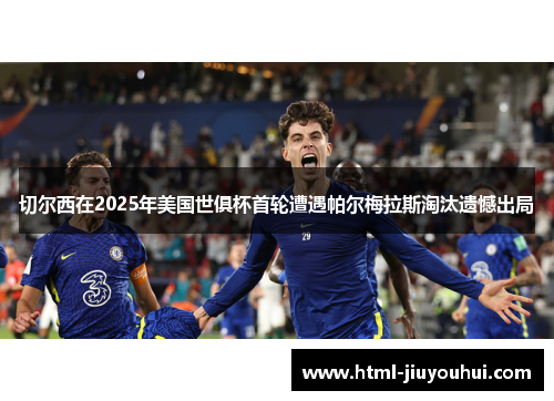 切尔西在2025年美国世俱杯首轮遭遇帕尔梅拉斯淘汰遗憾出局 切尔西在2025年美国世俱杯首轮遭遇帕尔梅拉斯淘汰遗憾出局