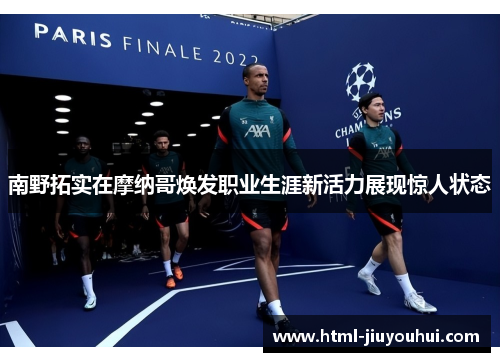 南野拓实在摩纳哥焕发职业生涯新活力展现惊人状态 南野拓实在摩纳哥焕发职业生涯新活力展现惊人状态