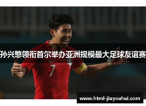 孙兴慜领衔首尔举办亚洲规模最大足球友谊赛 孙兴慜领衔首尔举办亚洲规模最大足球友谊赛