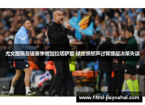 尤文图斯友谊赛惨败加拉塔萨雷 球迷愤怒声讨管理层决策失误