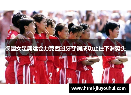 德国女足奥运会力克西班牙夺铜成功止住下滑势头 德国女足奥运会力克西班牙夺铜成功止住下滑势头