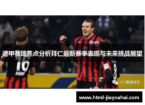 德甲赛场焦点分析拜仁最新赛季表现与未来挑战展望 德甲赛场焦点分析拜仁最新赛季表现与未来挑战展望