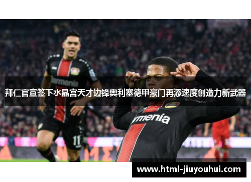 拜仁官宣签下水晶宫天才边锋奥利塞德甲豪门再添速度创造力新武器