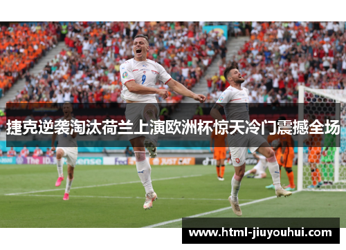 捷克逆袭淘汰荷兰上演欧洲杯惊天冷门震撼全场