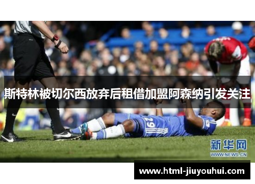 斯特林被切尔西放弃后租借加盟阿森纳引发关注