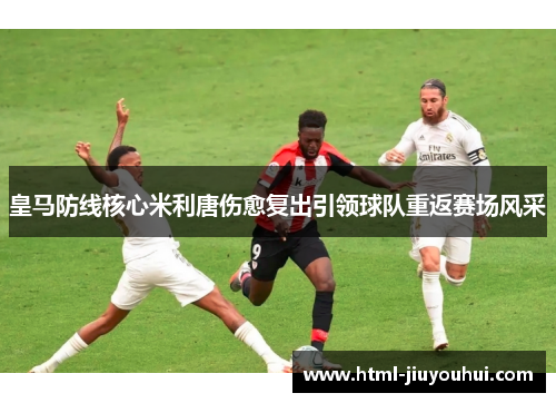 皇马防线核心米利唐伤愈复出引领球队重返赛场风采 皇马防线核心米利唐伤愈复出引领球队重返赛场风采