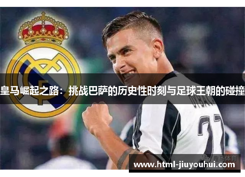 皇马崛起之路:挑战巴萨的历史性时刻与足球王朝的碰撞 皇马崛起之路:挑战巴萨的历史性时刻与足球王朝的碰撞