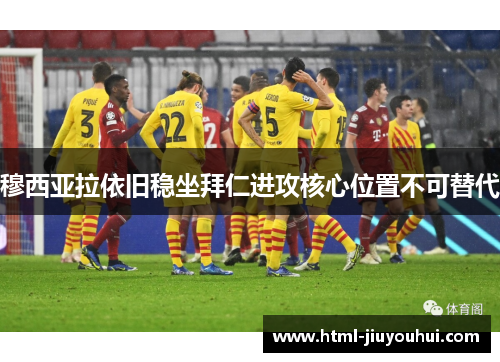 穆西亚拉依旧稳坐拜仁进攻核心位置不可替代 穆西亚拉依旧稳坐拜仁进攻核心位置不可替代