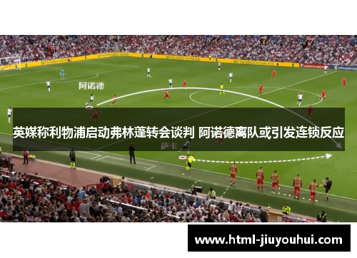 英媒称利物浦启动弗林蓬转会谈判 阿诺德离队或引发连锁反应