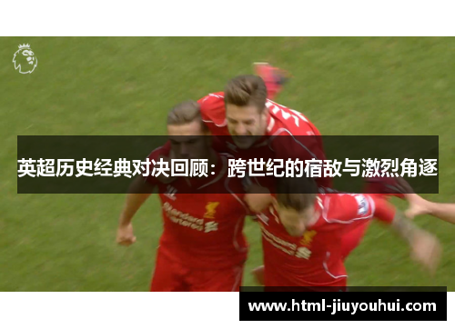 英超历史经典对决回顾：跨世纪的宿敌与激烈角逐