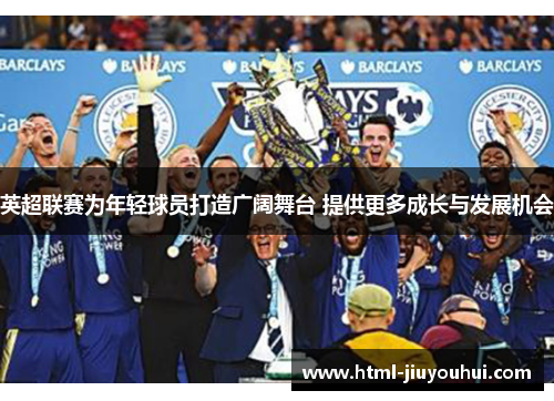 英超联赛为年轻球员打造广阔舞台 提供更多成长与发展机会