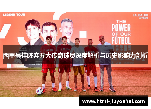 西甲最佳阵容五大传奇球员深度解析与历史影响力剖析