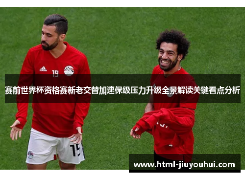 赛前世界杯资格赛新老交替加速保级压力升级全景解读关键看点分析