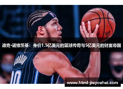 迪克·诺维茨基：身价1.5亿美元的篮球传奇与5亿美元的财富帝国