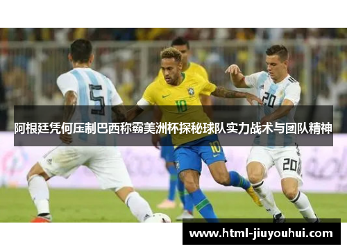 阿根廷凭何压制巴西称霸美洲杯探秘球队实力战术与团队精神