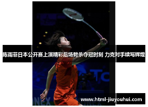 陈雨菲日本公开赛上演精彩后场劈杀夺冠时刻 力克对手续写辉煌