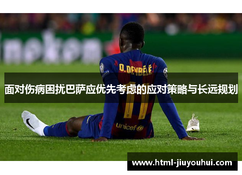 面对伤病困扰巴萨应优先考虑的应对策略与长远规划