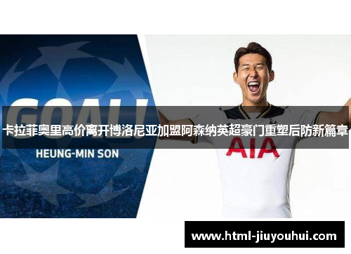 卡拉菲奥里高价离开博洛尼亚加盟阿森纳英超豪门重塑后防新篇章 卡拉菲奥里高价离开博洛尼亚加盟阿森纳英超豪门重塑后防新篇章