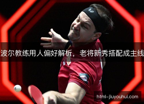 波尔教练用人偏好解析,老将新秀搭配成主线 波尔教练用人偏好解析,老将新秀搭配成主线