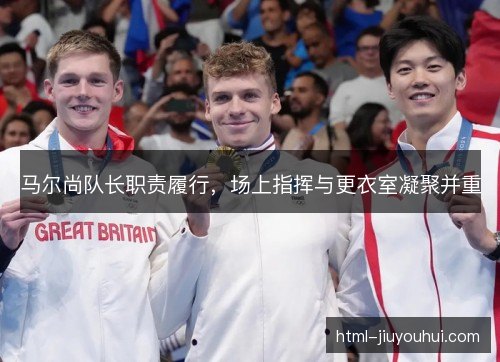 马尔尚队长职责履行,场上指挥与更衣室凝聚并重 马尔尚队长职责履行,场上指挥与更衣室凝聚并重