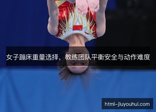 女子蹦床重量选择,教练团队平衡安全与动作难度 女子蹦床重量选择,教练团队平衡安全与动作难度