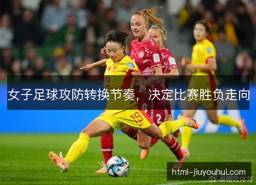女子足球攻防转换节奏,决定比赛胜负走向 女子足球攻防转换节奏,决定比赛胜负走向