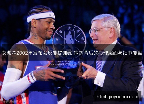 艾弗森2002年发布会反复提训练 抱怨背后的心理层面与细节复盘
