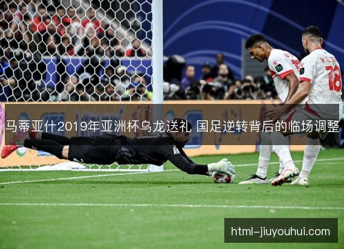 马蒂亚什2019年亚洲杯乌龙送礼 国足逆转背后的临场调整